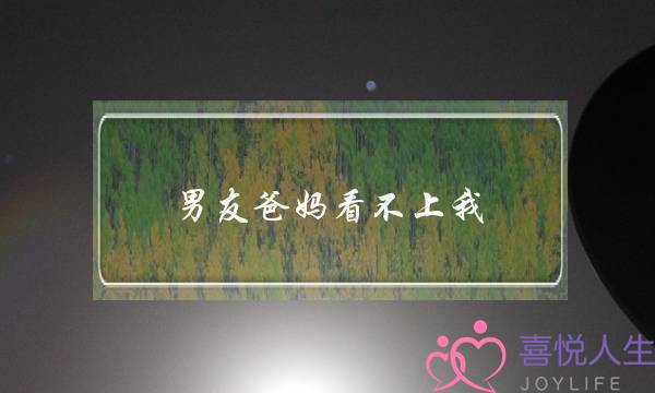 男友爸妈看不上我,我爸妈反对,该怎么办? 男友爸妈看不上我,我爸妈反对,该怎么办?