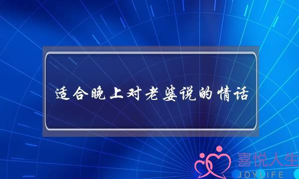 适合晚上对老婆说的情话-几句话甜到她的心里