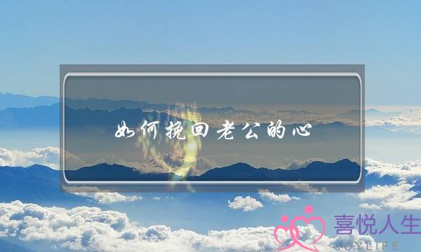 如何挽回老公的心，让他重回家庭？