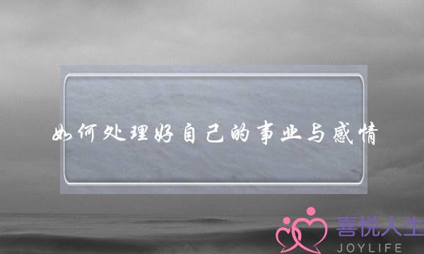 如何处理好自己的事业与感情?(如何处理好感情) 如何处理好自己的事业与感情?(如何处理好感情)