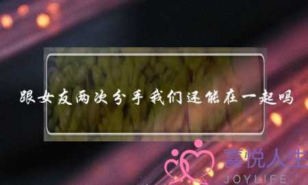 跟女友两次分手我们还能在一起吗?(被二次分手,怎么才能走出来呢?) 跟女友两次分手我们还能在一起吗?(被二次分手,怎么才能走出来呢?)