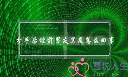 分手后被前男友骂是怎么回事 分手后被前男友骂是怎么回事