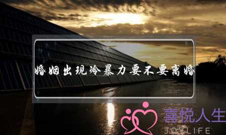 婚姻出现冷暴力要不要离婚(伴侣冷暴力该不该离婚) 婚姻出现冷暴力要不要离婚(伴侣冷暴力该不该离婚)