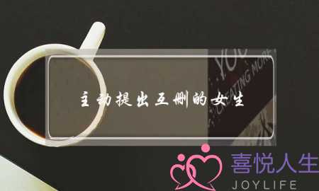 主动提出互删的女生,女生要求男生把她删除 主动提出互删的女生,女生要求男生把她删除