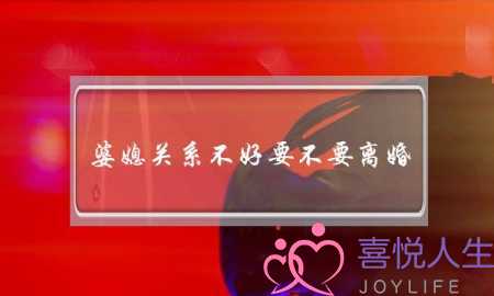 婆媳关系不好要不要离婚-想清楚这三点再决定 婆媳关系不好要不要离婚-想清楚这三点再决定