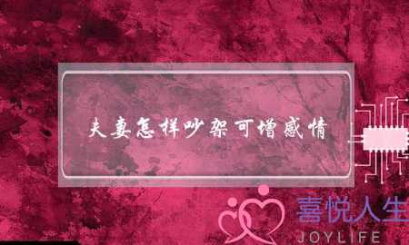 夫妻怎样吵架可增感情? 夫妻怎样吵架可增感情?