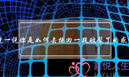 可以说一说你是如何去挽回一段破裂了的感情的吗？(如何挽回一段感情)