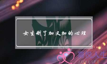 女生删了加又加的心理(两性心理|一个人删你) 女生删了加又加的心理(两性心理|一个人删你)